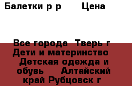 Балетки р-р 28 › Цена ­ 200 - Все города, Тверь г. Дети и материнство » Детская одежда и обувь   . Алтайский край,Рубцовск г.